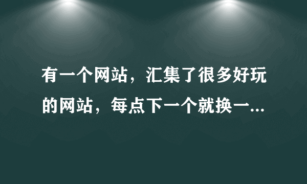 有一个网站，汇集了很多好玩的网站，每点下一个就换一个网站，谁知道那个网址？