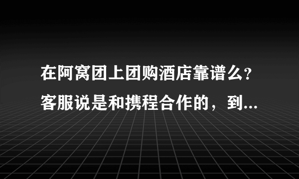 在阿窝团上团购酒店靠谱么？客服说是和携程合作的，到酒店报券号，密码，说是携程预定就可以，有点不放心