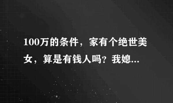 100万的条件，家有个绝世美女，算是有钱人吗？我媳妇儿会保养