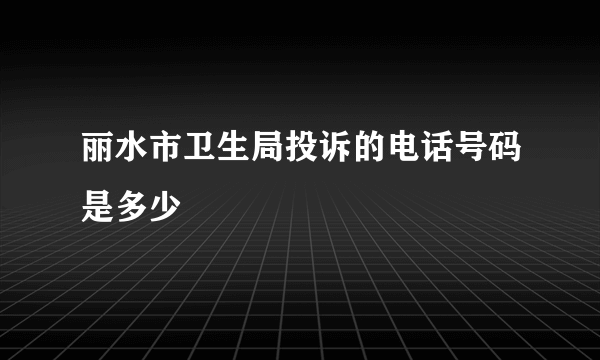 丽水市卫生局投诉的电话号码是多少