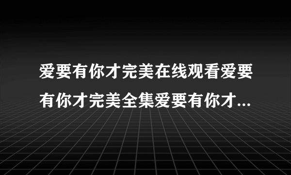 爱要有你才完美在线观看爱要有你才完美全集爱要有你才完美下载