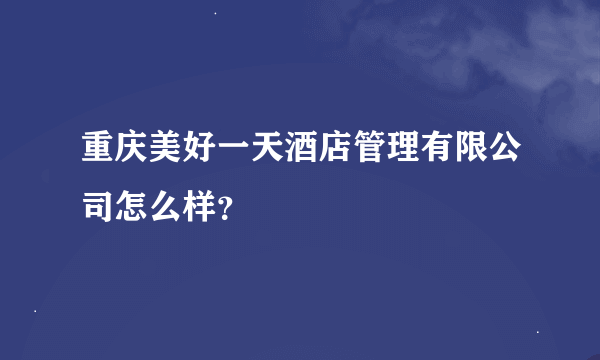 重庆美好一天酒店管理有限公司怎么样？