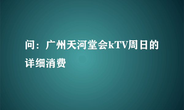 问：广州天河堂会kTV周日的详细消费