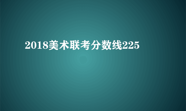 2018美术联考分数线225