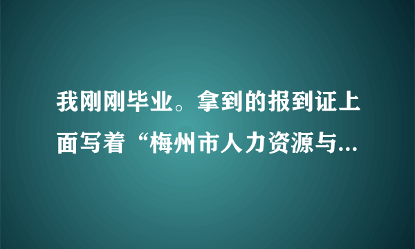 我刚刚毕业。拿到的报到证上面写着“梅州市人力资源与社会保障局”请问我应该怎么做呢？地址是在哪里呢？