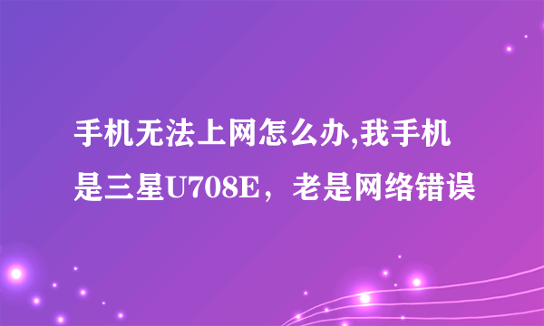 手机无法上网怎么办,我手机是三星U708E，老是网络错误