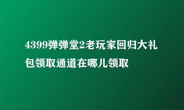 4399弹弹堂2老玩家回归大礼包领取通道在哪儿领取