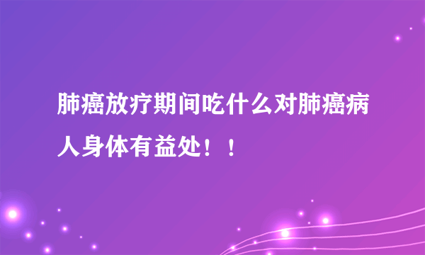 肺癌放疗期间吃什么对肺癌病人身体有益处！！