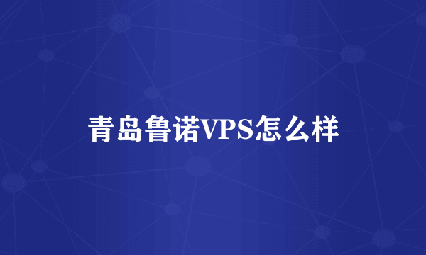 青岛鲁诺VPS怎么样