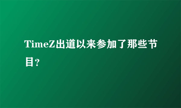 TimeZ出道以来参加了那些节目？