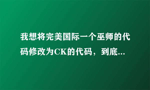 我想将完美国际一个巫师的代码修改为CK的代码，到底怎么改啊？？？？知道的留下联系方式啊！！！