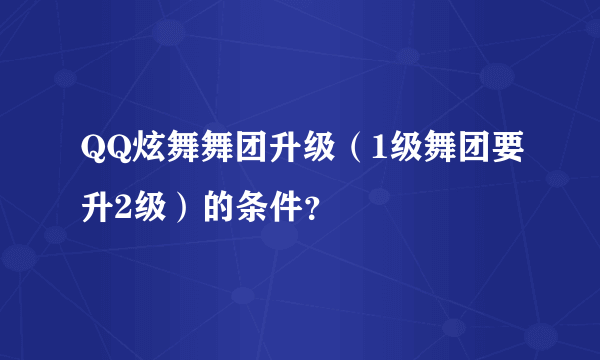 QQ炫舞舞团升级（1级舞团要升2级）的条件？