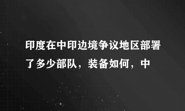 印度在中印边境争议地区部署了多少部队，装备如何，中