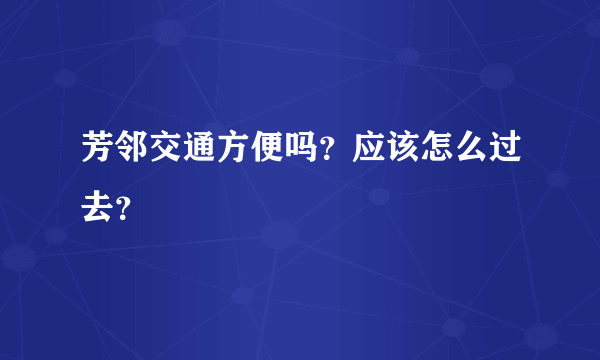 芳邻交通方便吗？应该怎么过去？