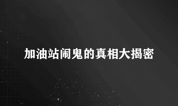 加油站闹鬼的真相大揭密