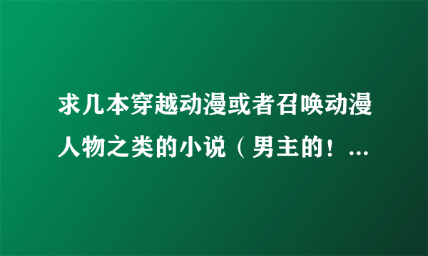 求几本穿越动漫或者召唤动漫人物之类的小说（男主的！要文笔好的哦） 像君临二次元、帝临二次元、召唤之