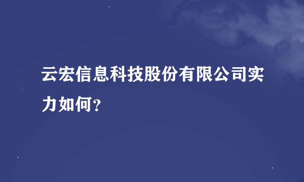 云宏信息科技股份有限公司实力如何？