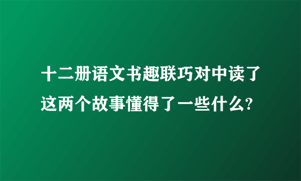 十二册语文书趣联巧对中读了这两个故事懂得了一些什么?