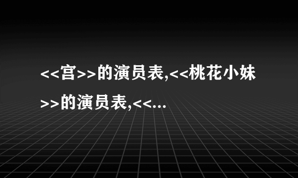 <<宫>>的演员表,<<桃花小妹>>的演员表,<<我的帅管家>>演员表