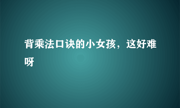 背乘法口诀的小女孩，这好难呀