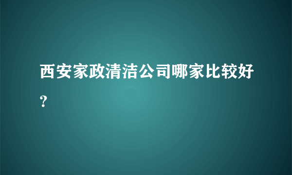 西安家政清洁公司哪家比较好？