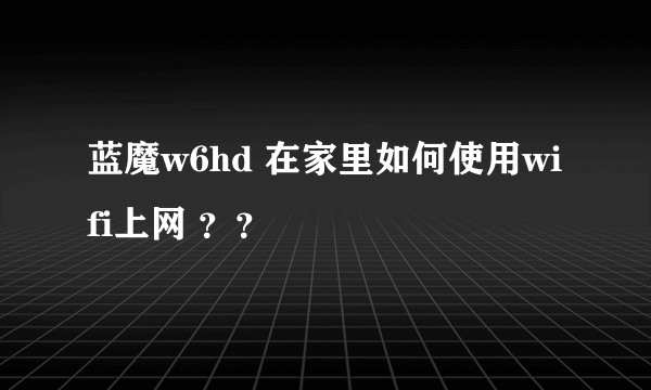 蓝魔w6hd 在家里如何使用wifi上网 ？？