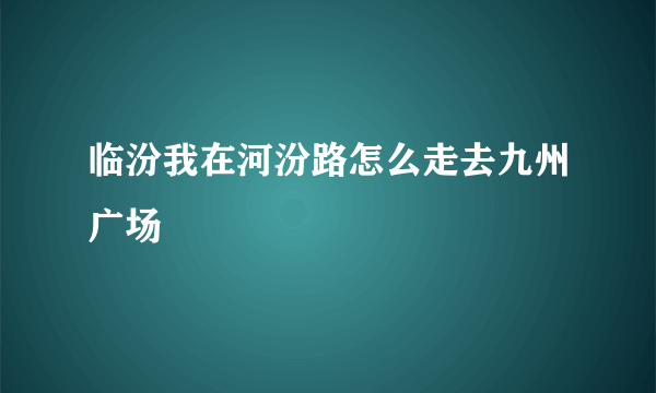 临汾我在河汾路怎么走去九州广场