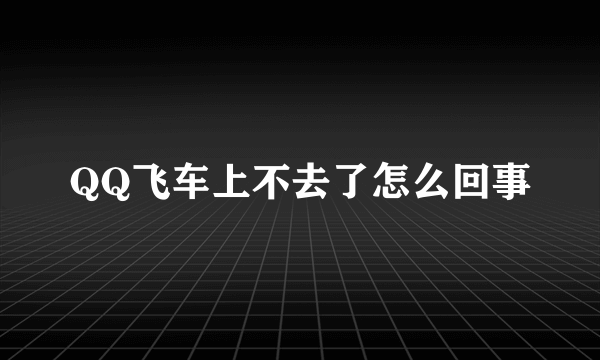 QQ飞车上不去了怎么回事