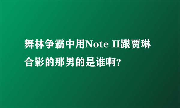 舞林争霸中用Note II跟贾琳合影的那男的是谁啊？