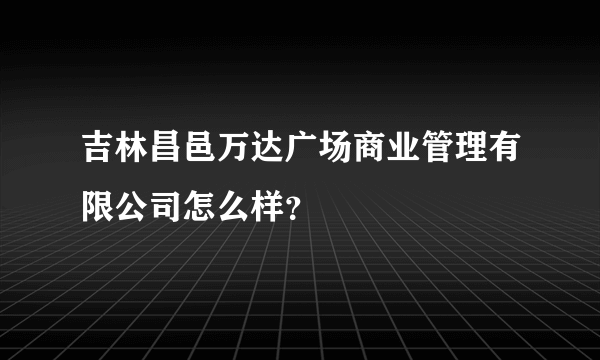 吉林昌邑万达广场商业管理有限公司怎么样？