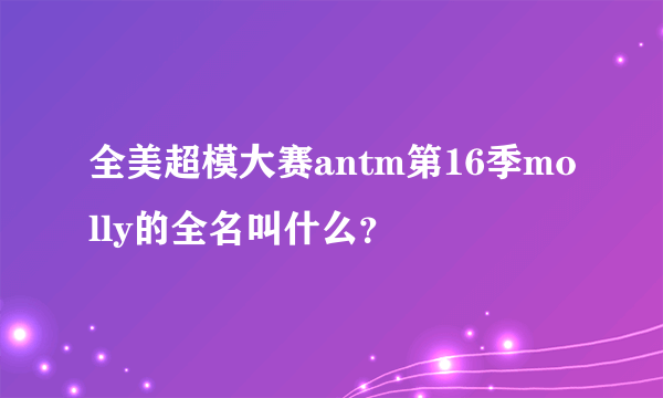 全美超模大赛antm第16季molly的全名叫什么？