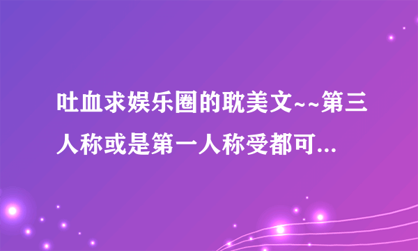 吐血求娱乐圈的耽美文~~第三人称或是第一人称受都可以~重生文是雷区~第一人称攻也是雷区~不要太长的~谢谢~