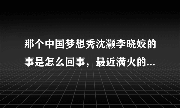 那个中国梦想秀沈灏李晓姣的事是怎么回事，最近满火的，到处都能见到