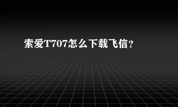 索爱T707怎么下载飞信？