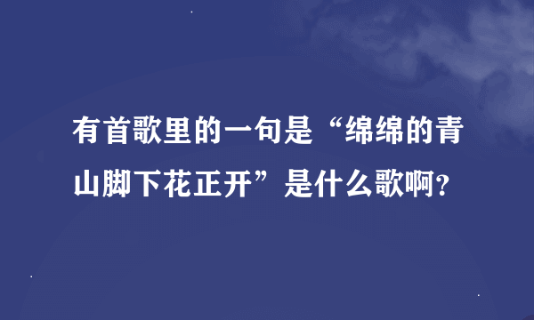 有首歌里的一句是“绵绵的青山脚下花正开”是什么歌啊？