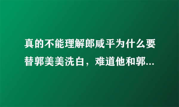 真的不能理解郎咸平为什么要替郭美美洗白，难道他和郭美美她娘有一脚？？？