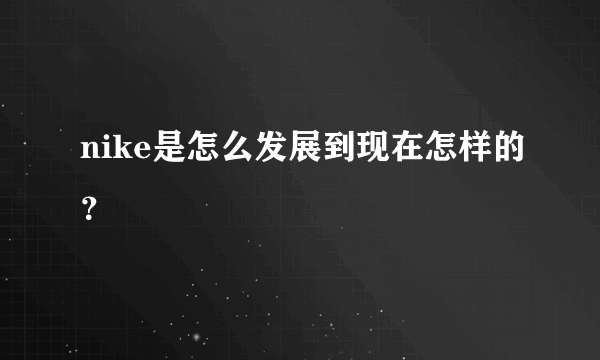 nike是怎么发展到现在怎样的？