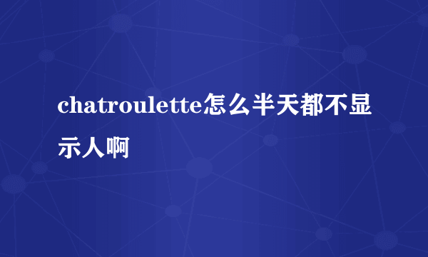 chatroulette怎么半天都不显示人啊