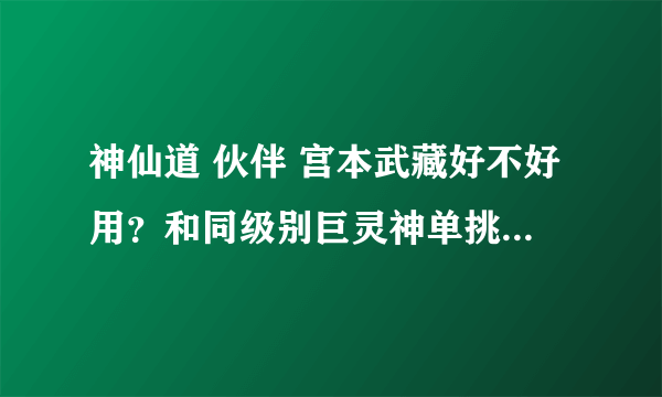 神仙道 伙伴 宫本武藏好不好用？和同级别巨灵神单挑谁厉害？