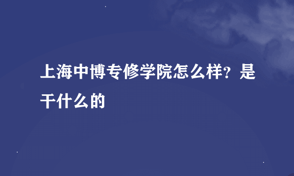 上海中博专修学院怎么样？是干什么的