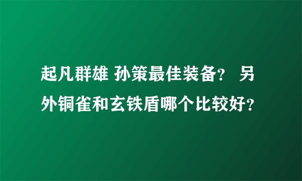 起凡群雄 孙策最佳装备？ 另外铜雀和玄铁盾哪个比较好？