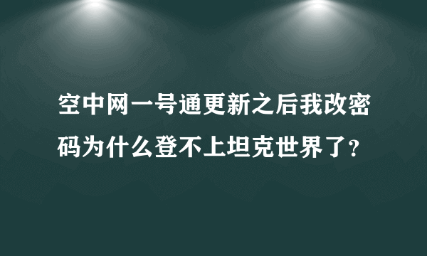 空中网一号通更新之后我改密码为什么登不上坦克世界了？