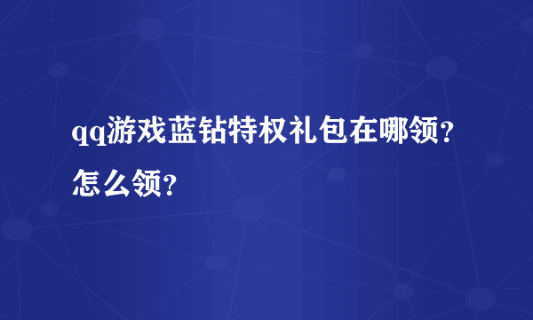 qq游戏蓝钻特权礼包在哪领？怎么领？