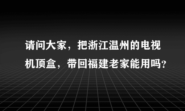 请问大家，把浙江温州的电视机顶盒，带回福建老家能用吗？