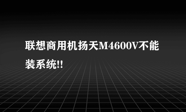 联想商用机扬天M4600V不能装系统!!