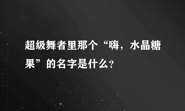 超级舞者里那个“嗨，水晶糖果”的名字是什么？