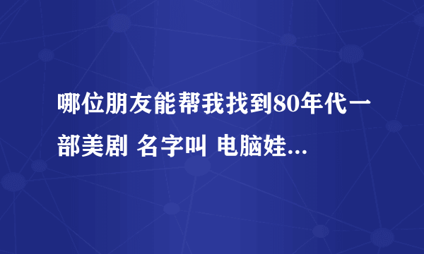 哪位朋友能帮我找到80年代一部美剧 名字叫 电脑娃娃？给个观看地址或下载地址，要中文或字幕的都行！感谢