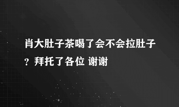 肖大肚子茶喝了会不会拉肚子？拜托了各位 谢谢