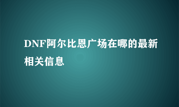 DNF阿尔比恩广场在哪的最新相关信息