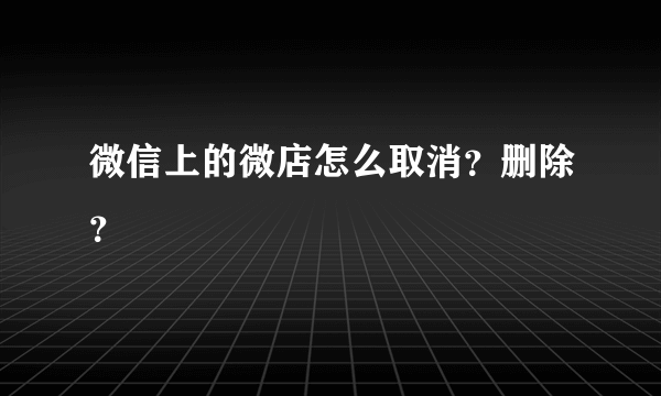 微信上的微店怎么取消？删除？